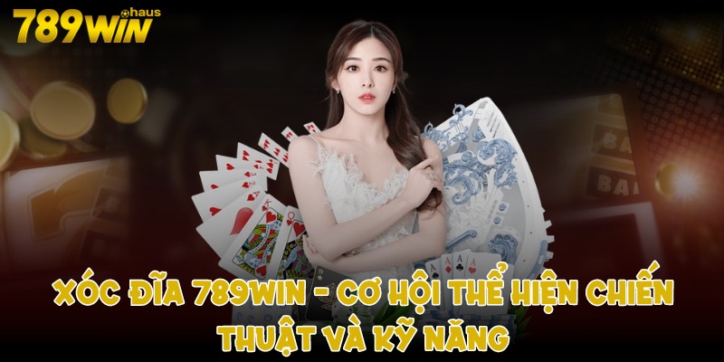 Xóc đĩa 789win - Cơ hội thể hiện chiến thuật và kỹ năng